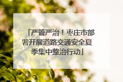 严管严治！枣庄市部署开展道路交通安全夏季集中整治行动