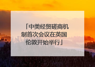 中美经贸磋商机制首次会议在英国伦敦开始举行