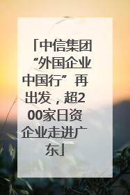 中信集团“外国企业中国行”再出发，超200家日资企业走进广东