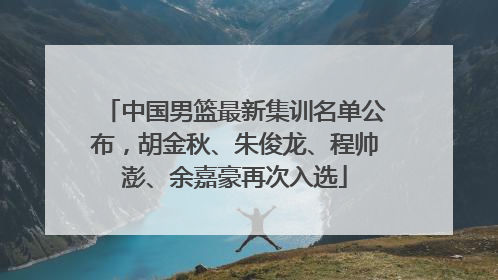 中国男篮最新集训名单公布，胡金秋、朱俊龙、程帅澎、余嘉豪再次入选