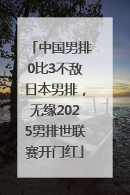 中国男排0比3不敌日本男排，无缘2025男排世联赛开门红