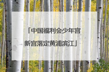 中国福利会少年宫新宫落定黄浦滨江