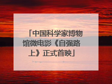 中国科学家博物馆微电影《自强路上》正式首映