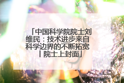 中国科学院院士刘维民：技术进步来自科学边界的不断拓宽丨院士上封面