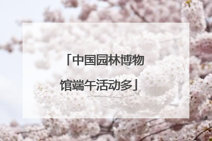 中国园林博物馆端午活动多