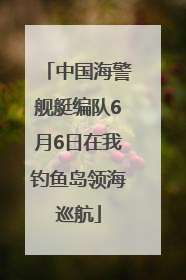 中国海警舰艇编队6月6日在我钓鱼岛领海巡航