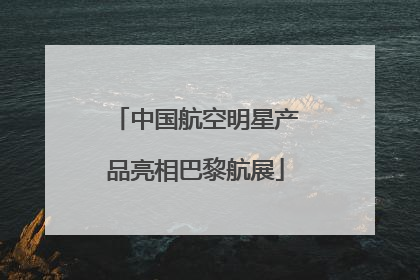 中国航空明星产品亮相巴黎航展