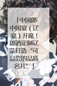 中国郎·中国宴（辽宴）开席！郎酒定制辽菜打造“可品尝的品质名片”