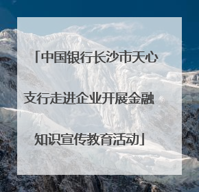 中国银行长沙市天心支行走进企业开展金融知识宣传教育活动