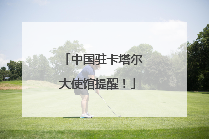 中国驻卡塔尔大使馆提醒！
