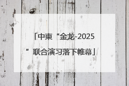 中柬“金龙-2025”联合演习落下帷幕