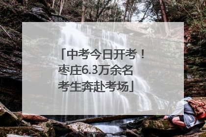中考今日开考！枣庄6.3万余名考生奔赴考场