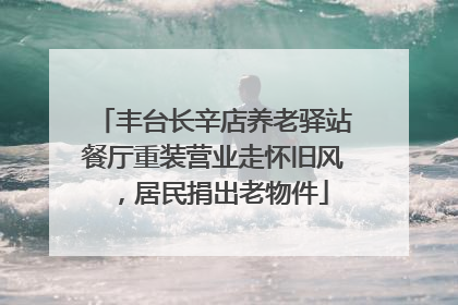 丰台长辛店养老驿站餐厅重装营业走怀旧风，居民捐出老物件