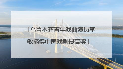 乌鲁木齐青年戏曲演员李敏摘得中国戏剧最高奖