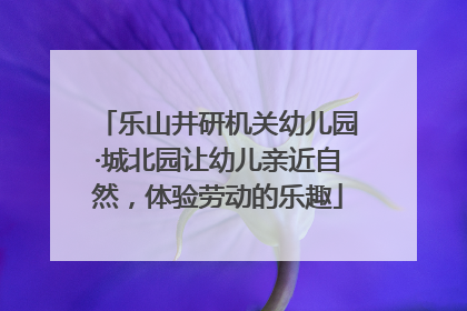 乐山井研机关幼儿园·城北园让幼儿亲近自然，体验劳动的乐趣