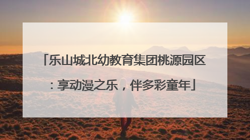 乐山城北幼教育集团桃源园区：享动漫之乐，伴多彩童年