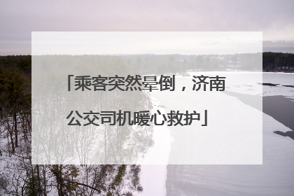 乘客突然晕倒，济南公交司机暖心救护