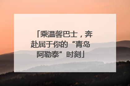 乘温馨巴士，奔赴属于你的“青岛阿勒泰”时刻