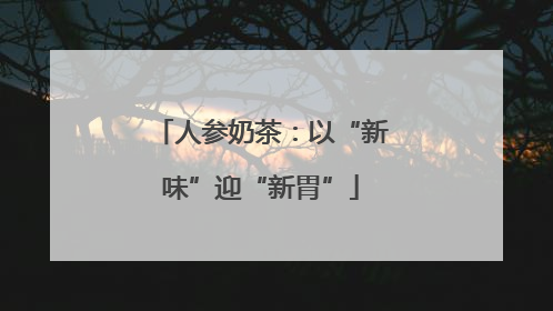 人参奶茶：以“新味”迎“新胃”