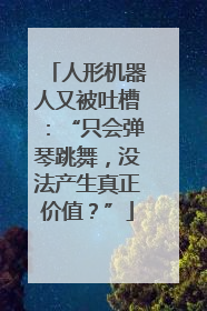 人形机器人又被吐槽：“只会弹琴跳舞，没法产生真正价值？”