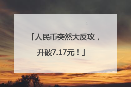 人民币突然大反攻，升破7.17元！