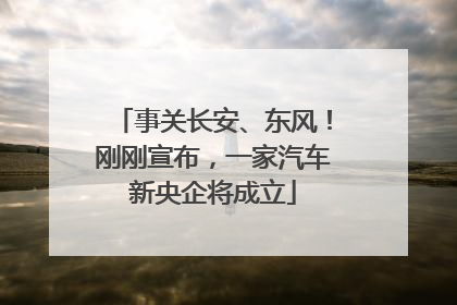 事关长安、东风！刚刚宣布，一家汽车新央企将成立