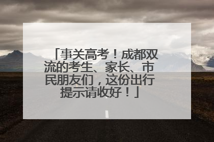 事关高考！成都双流的考生、家长、市民朋友们，这份出行提示请收好！