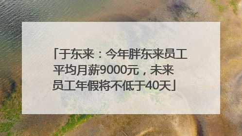 于东来：今年胖东来员工平均月薪9000元，未来员工年假将不低于40天
