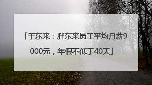 于东来：胖东来员工平均月薪9000元，年假不低于40天