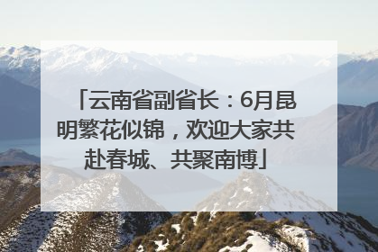 云南省副省长：6月昆明繁花似锦，欢迎大家共赴春城、共聚南博