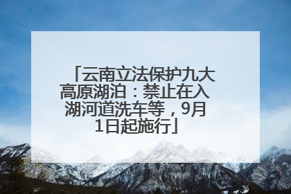 云南立法保护九大高原湖泊：禁止在入湖河道洗车等，9月1日起施行