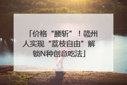 价格“腰斩”！赣州人实现“荔枝自由”解锁N种创意吃法
