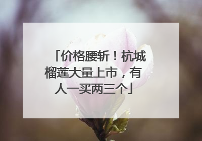 价格腰斩！杭城榴莲大量上市，有人一买两三个