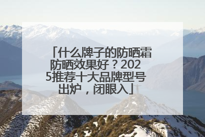 什么牌子的防晒霜防晒效果好？2025推荐十大品牌型号出炉，闭眼入