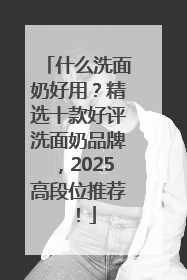 什么洗面奶好用？精选十款好评洗面奶品牌，2025高段位推荐！