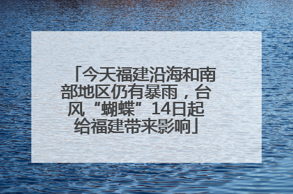 今天福建沿海和南部地区仍有暴雨，台风“蝴蝶”14日起给福建带来影响