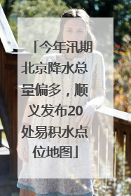 今年汛期北京降水总量偏多，顺义发布20处易积水点位地图