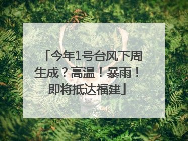 今年1号台风下周生成？高温！暴雨！即将抵达福建