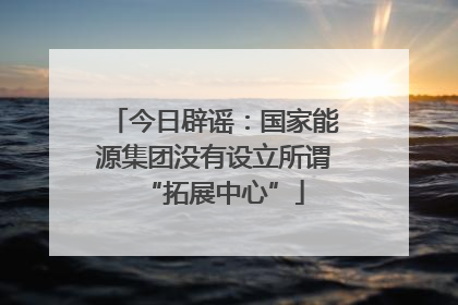 今日辟谣：国家能源集团没有设立所谓“拓展中心”