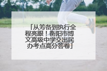 从筹备到执行全程亮眼！衡阳市博文高级中学交出民办考点高分答卷