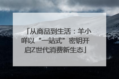从商品到生活：羊小咩以“一站式”密钥开启Z世代消费新生态