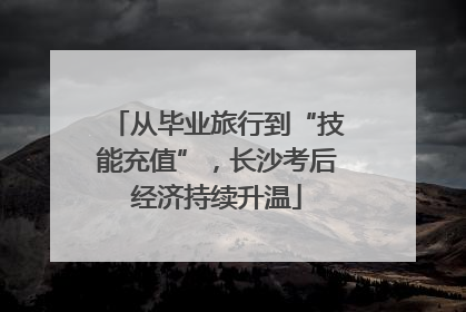 从毕业旅行到“技能充值”，长沙考后经济持续升温