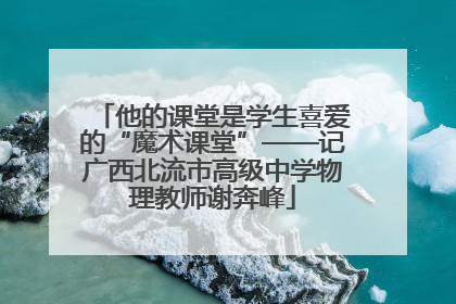 他的课堂是学生喜爱的“魔术课堂”——记广西北流市高级中学物理教师谢奔峰