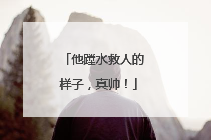 他蹚水救人的样子，真帅！