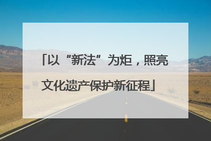 以“新法”为炬，照亮文化遗产保护新征程