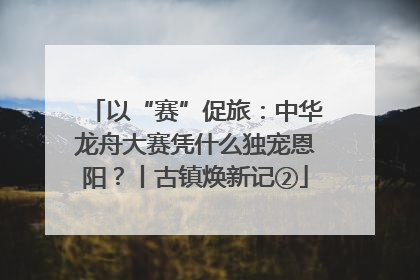 以“赛”促旅：中华龙舟大赛凭什么独宠恩阳？丨古镇焕新记②