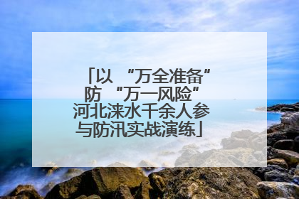 以 “万全准备” 防 “万一风险” 河北涞水千余人参与防汛实战演练