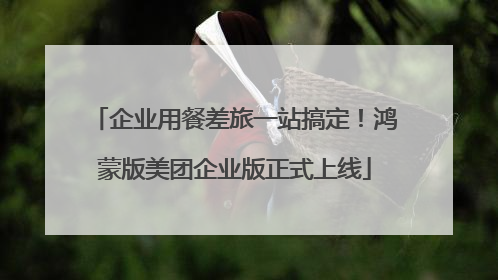 企业用餐差旅一站搞定！鸿蒙版美团企业版正式上线