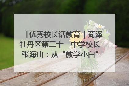 优秀校长话教育｜菏泽牡丹区第二十一中学校长张海山：从“教学小白”到“行家里手”