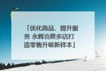 优化商品、提升服务 永辉喜隆多店打造零售升级新样本